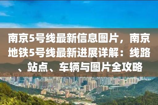 南京5號線最新信息圖片，南京地鐵5號線最新進展詳解：線路、站點、車輛與圖片全攻略