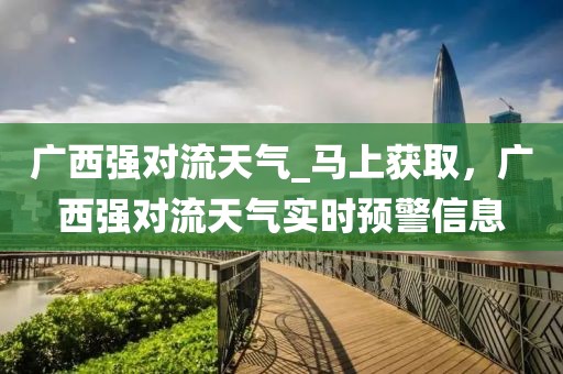 廣西強對流天氣_馬上獲取，廣西強對流天氣實時預警信息