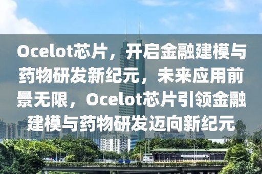 Ocelot芯片，開啟金融建模與藥物研發(fā)新紀(jì)元，未來應(yīng)用前景無限，Ocelot芯片引領(lǐng)金融建模與藥物研發(fā)邁向新紀(jì)元