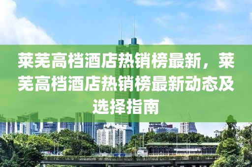 萊蕪高檔酒店熱銷榜最新，萊蕪高檔酒店熱銷榜最新動態及選擇指南