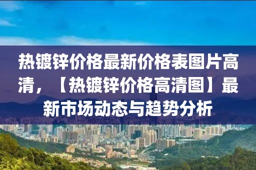 熱鍍鋅價格最新價格表圖片高清，【熱鍍鋅價格高清圖】最新市場動態(tài)與趨勢分析