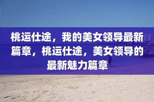 桃運仕途，我的美女領導最新篇章，桃運仕途，美女領導的最新魅力篇章