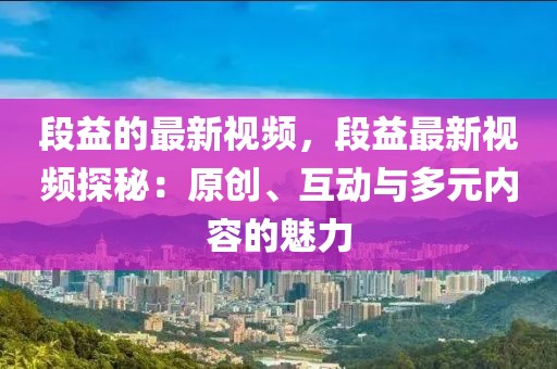 段益的最新視頻，段益最新視頻探秘：原創、互動與多元內容的魅力