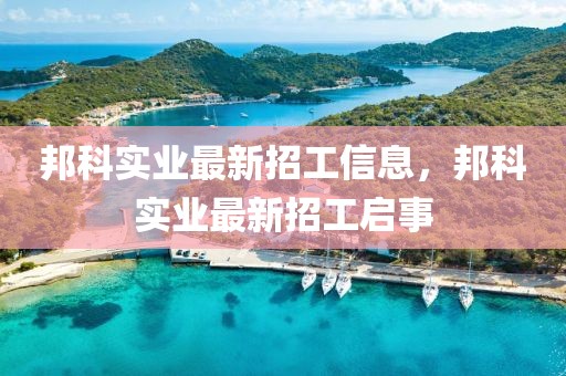 邦科實業最新招工信息，邦科實業最新招工啟事