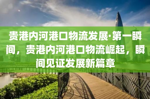 貴港內河港口物流發展·第一瞬間，貴港內河港口物流崛起，瞬間見證發展新篇章