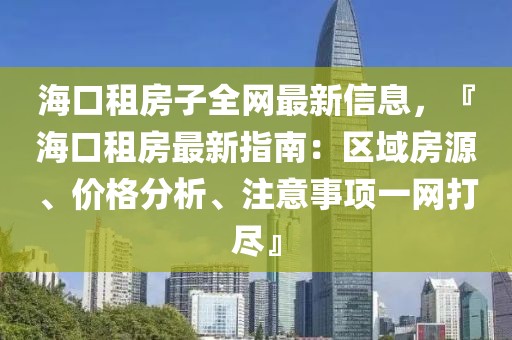 海口租房子全網最新信息，『海口租房最新指南：區域房源、價格分析、注意事項一網打盡』