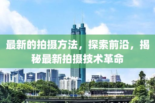 最新的拍攝方法，探索前沿，揭秘最新拍攝技術(shù)革命