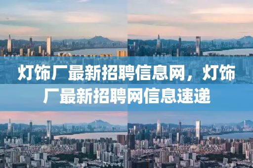 燈飾廠最新招聘信息網，燈飾廠最新招聘網信息速遞