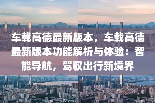 車載高德最新版本，車載高德最新版本功能解析與體驗：智能導航，駕馭出行新境界