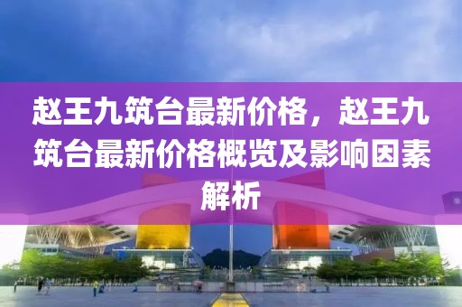 趙王九筑臺最新價格，趙王九筑臺最新價格概覽及影響因素解析