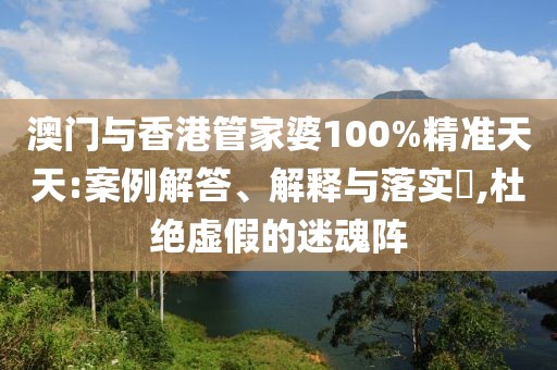 澳門與香港管家婆100%精準天天:案例解答、解釋與落實?,杜絕虛假的迷魂陣