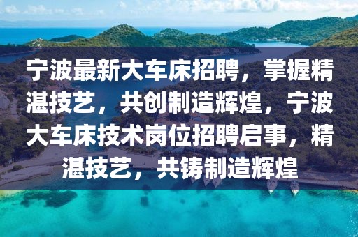 寧波最新大車床招聘，掌握精湛技藝，共創(chuàng)制造輝煌，寧波大車床技術(shù)崗位招聘啟事，精湛技藝，共鑄制造輝煌
