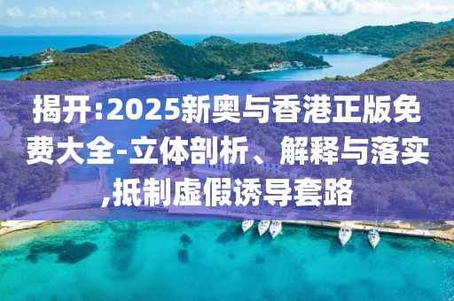 揭開:2025新奧與香港正版免費(fèi)大全-立體剖析、解釋與落實(shí),抵制虛假誘導(dǎo)套路