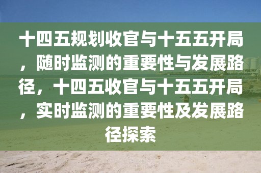 十四五規(guī)劃收官與十五五開局，隨時監(jiān)測的重要性與發(fā)展路徑，十四五收官與十五五開局，實時監(jiān)測的重要性及發(fā)展路徑探索