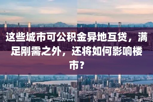 這些城市可公積金異地互貸，滿足剛需之外，還將如何影響樓市？