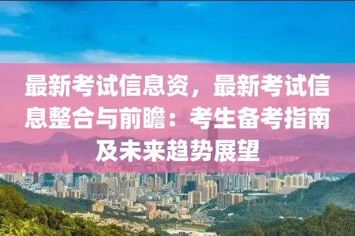 最新考試信息資，最新考試信息整合與前瞻：考生備考指南及未來趨勢展望