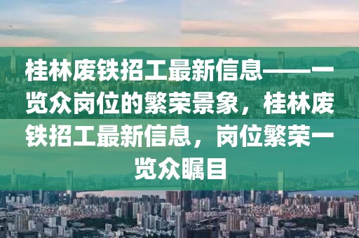 桂林廢鐵招工最新信息——一覽眾崗位的繁榮景象，桂林廢鐵招工最新信息，崗位繁榮一覽眾矚目