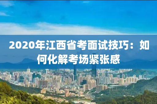 2020年江西省考面試技巧：如何化解考場緊張感