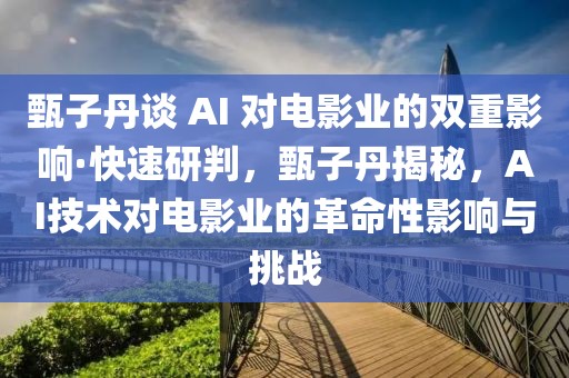 甄子丹談 AI 對電影業的雙重影響·快速研判，甄子丹揭秘，AI技術對電影業的革命性影響與挑戰