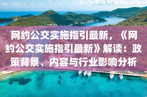 網約公交實施指引最新，《網約公交實施指引最新》解讀：政策背景、內容與行業影響分析