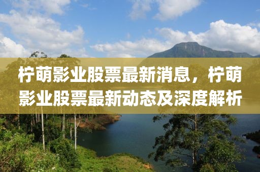 檸萌影業股票最新消息，檸萌影業股票最新動態及深度解析