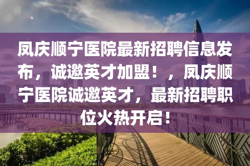 鳳慶順寧醫(yī)院最新招聘信息發(fā)布，誠邀英才加盟！，鳳慶順寧醫(yī)院誠邀英才，最新招聘職位火熱開啟！
