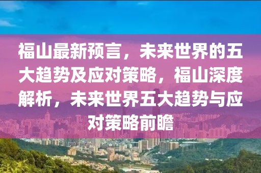 福山最新預言，未來世界的五大趨勢及應對策略，福山深度解析，未來世界五大趨勢與應對策略前瞻