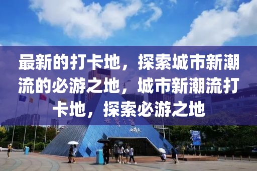 最新的打卡地，探索城市新潮流的必游之地，城市新潮流打卡地，探索必游之地