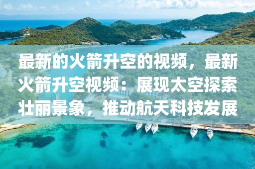 最新的火箭升空的視頻，最新火箭升空視頻：展現(xiàn)太空探索壯麗景象，推動航天科技發(fā)展