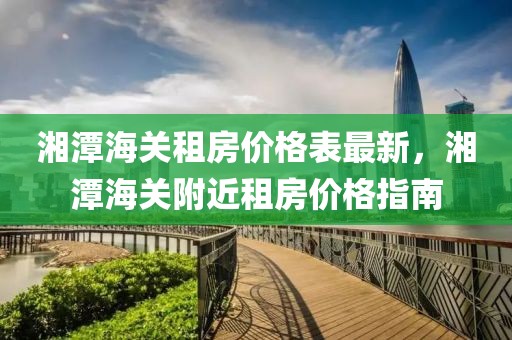 湘潭海關(guān)租房?jī)r(jià)格表最新，湘潭海關(guān)附近租房?jī)r(jià)格指南