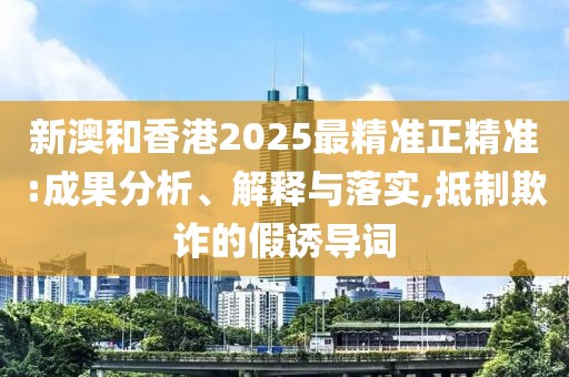 新澳和香港2025最精準(zhǔn)正精準(zhǔn):成果分析、解釋與落實(shí),抵制欺詐的假誘導(dǎo)詞