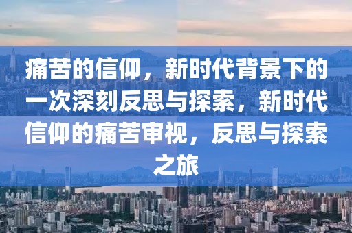 痛苦的信仰，新時代背景下的一次深刻反思與探索，新時代信仰的痛苦審視，反思與探索之旅