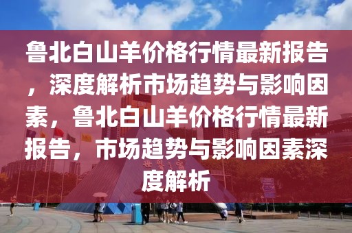 魯北白山羊價格行情最新報告，深度解析市場趨勢與影響因素，魯北白山羊價格行情最新報告，市場趨勢與影響因素深度解析