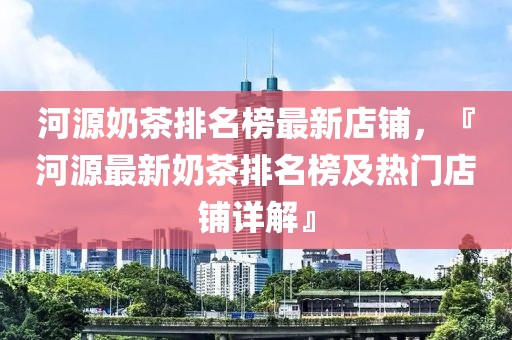 河源奶茶排名榜最新店鋪，『河源最新奶茶排名榜及熱門店鋪詳解』