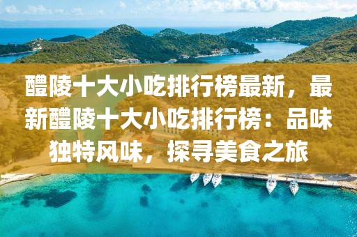 醴陵十大小吃排行榜最新，最新醴陵十大小吃排行榜：品味獨特風味，探尋美食之旅