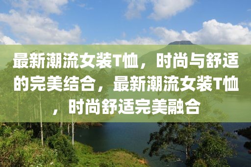 最新潮流女裝T恤，時尚與舒適的完美結(jié)合，最新潮流女裝T恤，時尚舒適完美融合