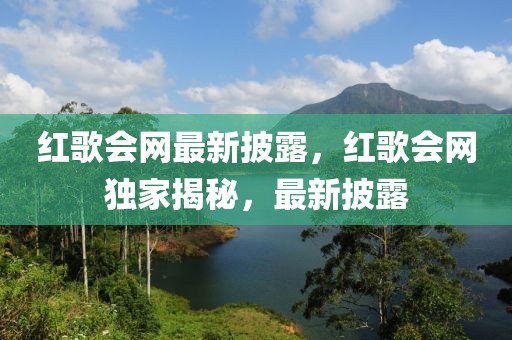 紅歌會網最新披露，紅歌會網獨家揭秘，最新披露