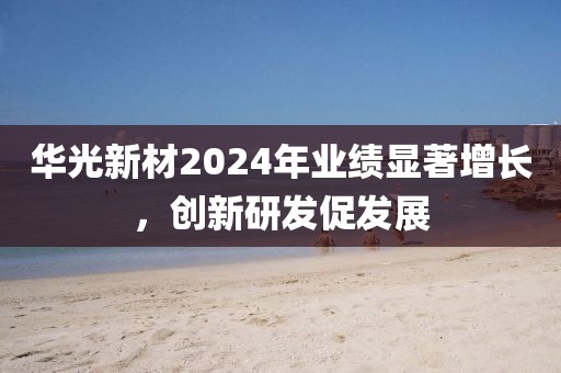 華光新材2024年業績顯著增長，創新研發促發展
