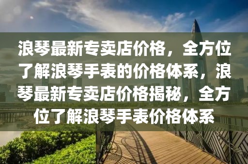 浪琴最新專賣店價格，全方位了解浪琴手表的價格體系，浪琴最新專賣店價格揭秘，全方位了解浪琴手表價格體系