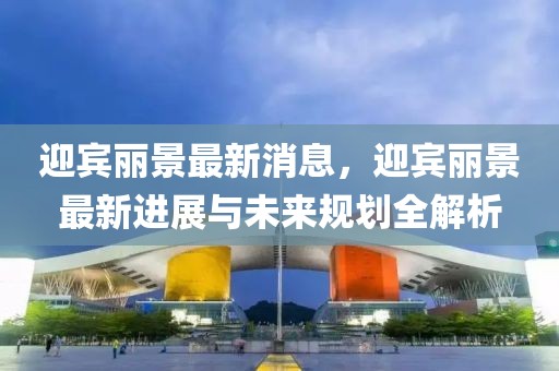 迎賓麗景最新消息，迎賓麗景最新進展與未來規劃全解析