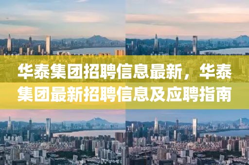 華泰集團(tuán)招聘信息最新，華泰集團(tuán)最新招聘信息及應(yīng)聘指南