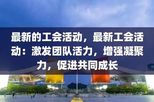 最新的工會活動，最新工會活動：激發團隊活力，增強凝聚力，促進共同成長