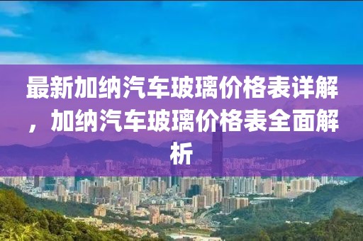 最新加納汽車玻璃價格表詳解，加納汽車玻璃價格表全面解析