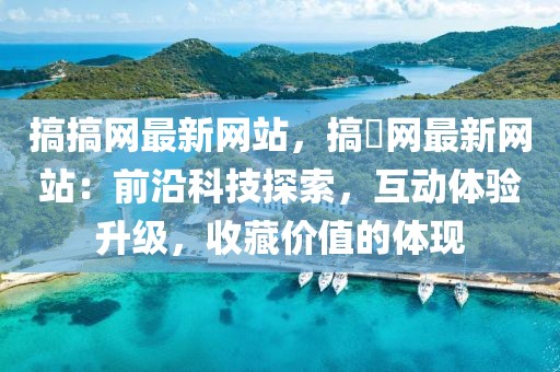 搞搞網最新網站，搞橾網最新網站：前沿科技探索，互動體驗升級，收藏價值的體現