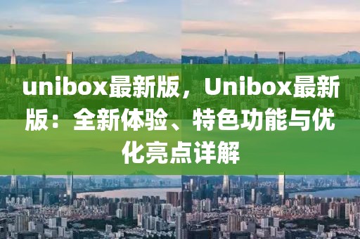 unibox最新版，Unibox最新版：全新體驗、特色功能與優化亮點詳解