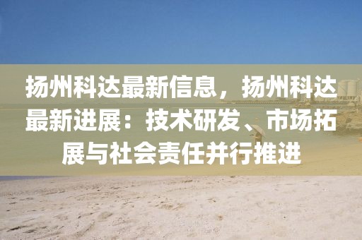 揚州科達最新信息，揚州科達最新進展：技術研發、市場拓展與社會責任并行推進