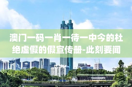 澳門一碼一肖一待一中今的杜絕虛假的假宣傳冊-此刻要聞