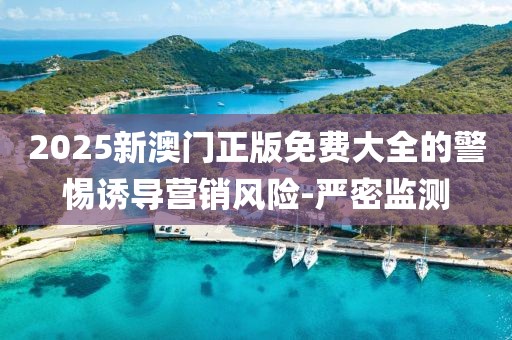 2025新澳門正版免費大全的警惕誘導營銷風險-嚴密監測