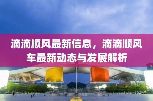 滴滴順風(fēng)最新信息，滴滴順風(fēng)車(chē)最新動(dòng)態(tài)與發(fā)展解析