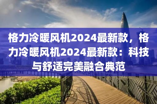 格力冷暖風機2024最新款，格力冷暖風機2024最新款：科技與舒適完美融合典范
